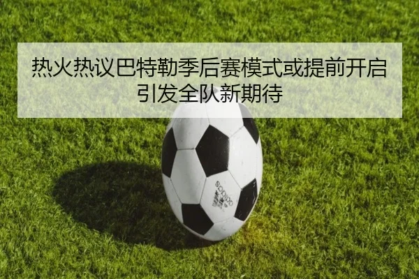 热火热议巴特勒季后赛模式或提前开启引发全队新期待