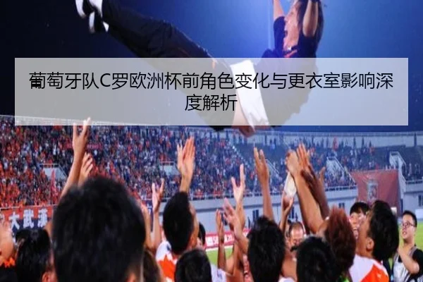 葡萄牙队C罗欧洲杯前角色变化与更衣室影响深度解析