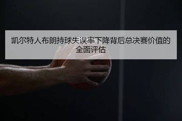 凯尔特人布朗持球失误率下降背后总决赛价值的全面评估