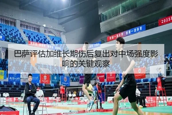 巴萨评估加维长期伤后复出对中场强度影响的关键观察