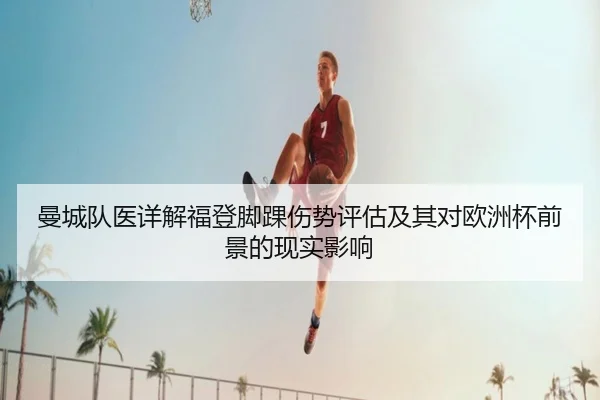 曼城队医详解福登脚踝伤势评估及其对欧洲杯前景的现实影响