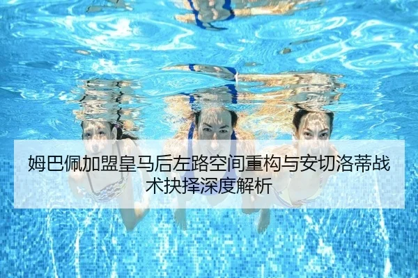 姆巴佩加盟皇马后左路空间重构与安切洛蒂战术抉择深度解析