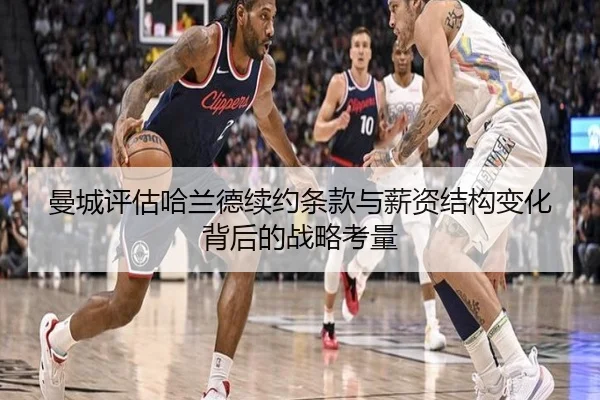 曼城评估哈兰德续约条款与薪资结构变化背后的战略考量