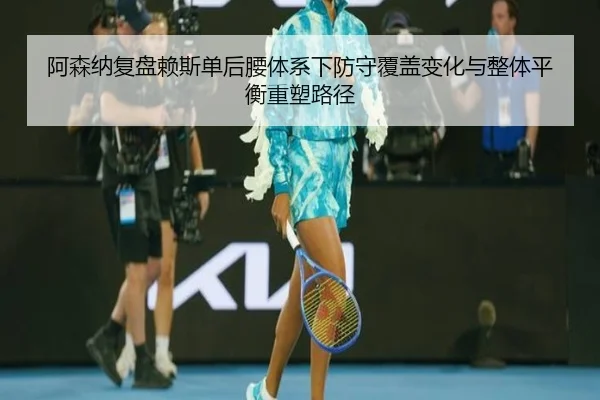 阿森纳复盘赖斯单后腰体系下防守覆盖变化与整体平衡重塑路径