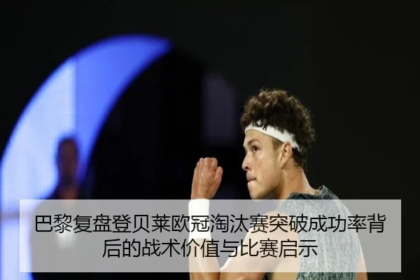 巴黎复盘登贝莱欧冠淘汰赛突破成功率背后的战术价值与比赛启示