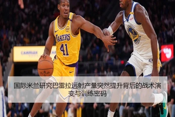 国际米兰研究巴雷拉远射产量突然提升背后的战术演变与训练密码