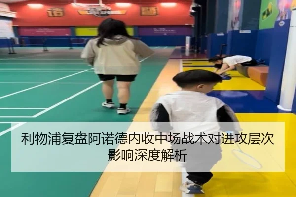 利物浦复盘阿诺德内收中场战术对进攻层次影响深度解析