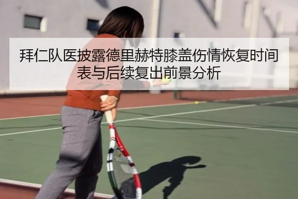 拜仁队医披露德里赫特膝盖伤情恢复时间表与后续复出前景分析