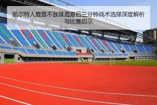 凯尔特人复盘不敌雄鹿最后三分钟战术选择深度解析与比赛启示