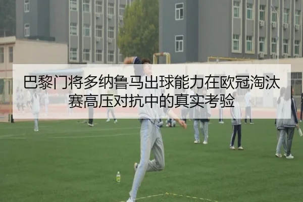 巴黎门将多纳鲁马出球能力在欧冠淘汰赛高压对抗中的真实考验