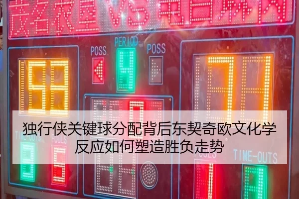 独行侠关键球分配背后东契奇欧文化学反应如何塑造胜负走势