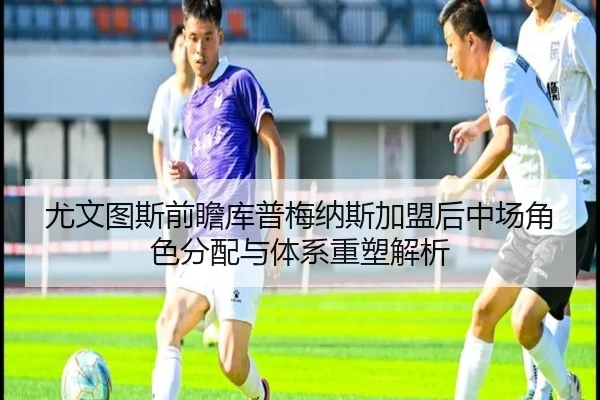 尤文图斯前瞻库普梅纳斯加盟后中场角色分配与体系重塑解析