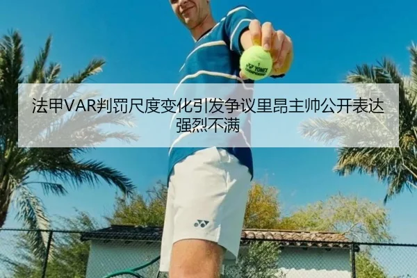 法甲VAR判罚尺度变化引发争议里昂主帅公开表达强烈不满
