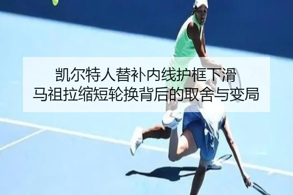 凯尔特人替补内线护框下滑 马祖拉缩短轮换背后的取舍与变局