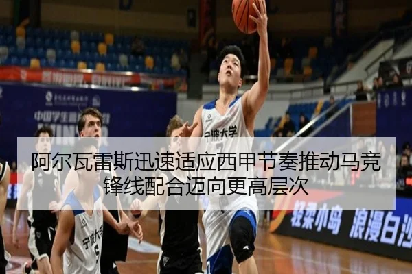 阿尔瓦雷斯迅速适应西甲节奏推动马竞锋线配合迈向更高层次
