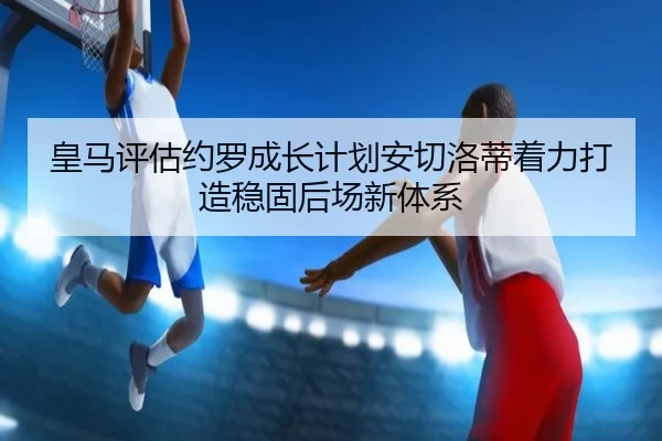皇马评估约罗成长计划安切洛蒂着力打造稳固后场新体系